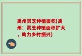 禹州灵芝种植面积(禹州：灵芝种植面积扩大，助力乡村振兴)