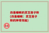 改善睡眠的灵芝孢子粉(改善睡眠：灵芝孢子粉的神奇效能)