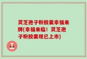 灵芝孢子粉胶囊幸福来牌(幸福来临！灵芝孢子粉胶囊现已上市)