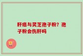肝癌与灵芝孢子粉？孢子粉会伤肝吗