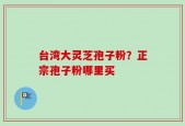 台湾大灵芝孢子粉？正宗孢子粉哪里买