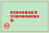 灵芝西洋参普洱茶(灵芝与西洋参烘焙的普洱茶)