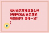 松杉白灵芝味道怎么样好闻吗(松杉白灵芝的味道如何？值得一试？)