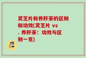灵芝片和养肝茶的区别和功效(灵芝片 vs. 养肝茶：功效与区别一览)