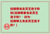 抚顺那有卖灵芝孢子粉和(抚顺哪里有卖灵芝孢子粉？- 改为- 抚顺哪儿有卖灵芝孢子粉？)