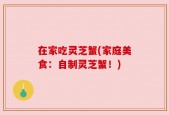 在家吃灵芝蟹(家庭美食：自制灵芝蟹！)