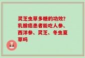 灵芝虫草多糖的功效？乳腺癌患者能吃人参、西洋参、灵芝、冬虫夏草吗