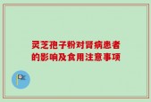 灵芝孢子粉对肾病患者的影响及食用注意事项