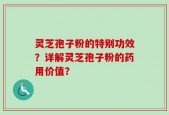 灵芝孢子粉的特别功效？详解灵芝孢子粉的药用价值？