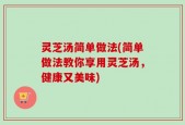 灵芝汤简单做法(简单做法教你享用灵芝汤，健康又美味)