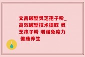 文昌破壁灵芝孢子粉_高效破壁技术提取 灵芝孢子粉 增强免疫力 健康养生
