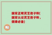国家正规灵芝孢子粉(国家认证灵芝孢子粉，健康必备)