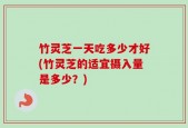 竹灵芝一天吃多少才好(竹灵芝的适宜摄入量是多少？)