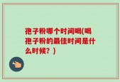 孢子粉哪个时间喝(喝孢子粉的最佳时间是什么时候？)