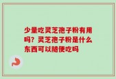 少量吃灵芝孢子粉有用吗？灵芝孢子粉是什么东西可以随便吃吗