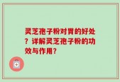 灵芝孢子粉对胃的好处？详解灵芝孢子粉的功效与作用？
