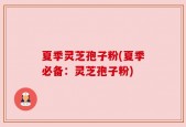夏季灵芝孢子粉(夏季必备：灵芝孢子粉)