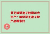灵芝破壁孢子胶囊川大生产？破壁灵芝孢子粉产品哪家好