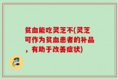 贫血能吃灵芝不(灵芝可作为贫血患者的补品，有助于改善症状)