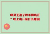 喝灵芝孢子粉手脚出汗？晚上出汗是什么原因