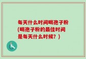 每天什么时间喝孢子粉(喝孢子粉的最佳时间是每天什么时候？)