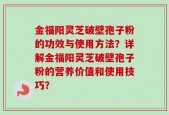 金福阳灵芝破壁孢子粉的功效与使用方法？详解金福阳灵芝破壁孢子粉的营养价值和使用技巧？