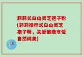 莉莉长白山灵芝孢子粉(莉莉推荐长白山灵芝孢子粉，关爱健康享受自然纯美)