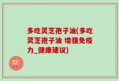 多吃灵芝孢子油(多吃灵芝孢子油 增强免疫力_健康建议)