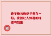 孢子粉与枸杞子煮在一起，竟然让人惊喜的味道与效果