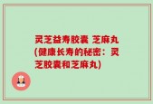 灵芝益寿胶囊 芝麻丸(健康长寿的秘密：灵芝胶囊和芝麻丸)