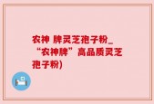农神 牌灵芝孢子粉_“农神牌”高品质灵芝孢子粉)