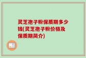 灵芝孢子粉保质期多少钱(灵芝孢子粉价格及保质期简介)