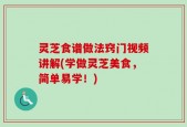 灵芝食谱做法窍门视频讲解(学做灵芝美食，简单易学！)