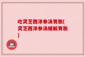吃灵芝西洋参汤胃胀(灵芝西洋参汤缓解胃胀)