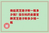 焕后灵芝孢子粉一瓶多少钱？佳尔科药业菌宝牌灵芝孢子粉多少钱一瓶