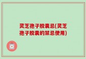 灵芝孢子胶囊忌(灵芝孢子胶囊的禁忌使用)