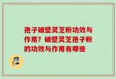 孢子破壁灵芝粉功效与作用？破壁灵芝孢子粉的功效与作用有哪些