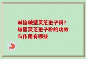 诚信破壁灵芝孢子粉？破壁灵芝孢子粉的功效与作用有哪些