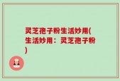 灵芝孢子粉生活妙用(生活妙用：灵芝孢子粉)