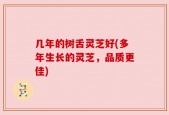 几年的树舌灵芝好(多年生长的灵芝，品质更佳)