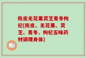 陈皮无花果灵芝麦冬枸杞(陈皮、无花果、灵芝、麦冬、枸杞五味药材调理身体)
