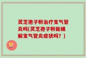 灵芝孢子粉治疗支气管炎吗(灵芝孢子粉能缓解支气管炎症状吗？)