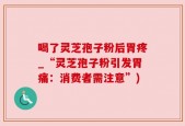 喝了灵芝孢子粉后胃疼_“灵芝孢子粉引发胃痛：消费者需注意”)