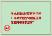 手木后能吃灵芝孢子粉？手木的营养价值及灵芝孢子粉的功效？