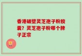 香港破壁灵芝孢子粉胶囊？灵芝孢子粉哪个牌子正宗