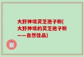大野神境灵芝孢子粉(大野神境的灵芝孢子粉——自然佳品)