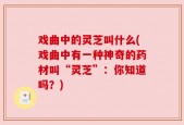 戏曲中的灵芝叫什么(戏曲中有一种神奇的药材叫“灵芝”：你知道吗？)