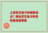 上海灵芝孢子粉破壁地点？康怡灵芝孢子粉育种基地是哪里