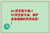 jvc灵芝孢子油(JVC灵芝孢子油：保护身体健康的天然选择！)