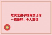 吃灵芝孢子粉竟然让你一夜暴胖，令人震惊
